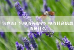 信息流广告投放等服务？投放抖音信息流是什么