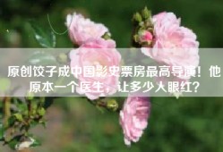 原创饺子成中国影史票房最高导演！他原本一个医生，让多少人眼红？