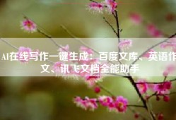 AI在线写作一键生成：百度文库、英语作文、讯飞文档全能助手