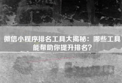 微信小程序排名工具大揭秘：哪些工具能帮助你提升排名？