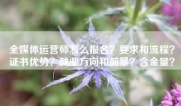 全媒体运营师怎么报名？要求和流程？证书优势？就业方向和前景？含金量？