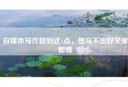 自媒体写作做到这4点，想写不出好文章都难