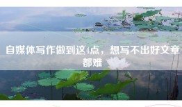 自媒体写作做到这4点，想写不出好文章都难