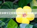 企业数字化转型有何原因？目前情况如何？