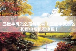 三星手机怎么投屏电视（三星手机怎么投屏电视机看电视）