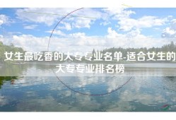女生最吃香的大专专业名单-适合女生的大专专业排名榜