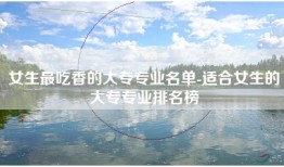 女生最吃香的大专专业名单-适合女生的大专专业排名榜
