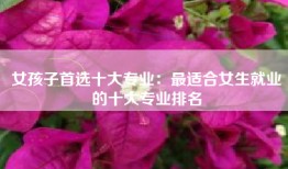 女孩子首选十大专业：最适合女生就业的十大专业排名