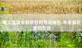 理工类就业前景好的专业排名-未来最吃香的专业