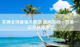 实测全球最强大模型 国内文心一言第一 云从从容第二