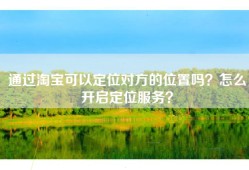 通过淘宝可以定位对方的位置吗？怎么开启定位服务？