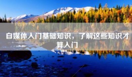 自媒体入门基础知识，了解这些知识才算入门