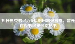 担任县委书记近10年的田志强被查，曾是省委书记罗保铭秘书