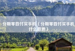 分期零首付买手机（分期零首付买手机什么意思）