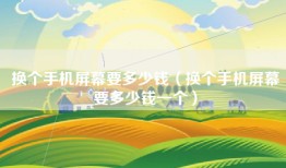 换个手机屏幕要多少钱（换个手机屏幕要多少钱一个）