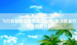 飞行器制造工程专业怎么样_专业就业方向及前景分析