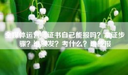 全媒体运营师证书自己能报吗？拿证步骤？谁颁发？考什么？谁能报