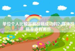 单位个人比较容易投稿成功的？媒体投稿渠道有哪些