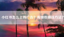 小红书怎么上传广告？有哪些赚钱方法？