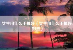 女生用什么手机好（女生用什么手机好,拍照）