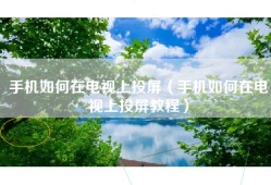 手机如何在电视上投屏（手机如何在电视上投屏教程）
