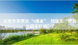 京东外卖祭出“0佣金”  刘强东“醉翁之意不在酒”？