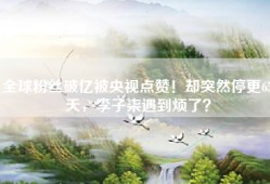 全球粉丝破亿被央视点赞！却突然停更65天，李子柒遇到烦了？