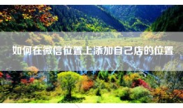 如何在微信位置上添加自己店的位置