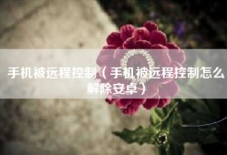 手机被远程控制（手机被远程控制怎么解除安卓）