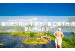 他每天加群1000个 群发广告 日赚千元 他是如何做到的？