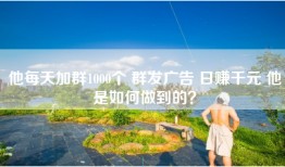 他每天加群1000个 群发广告 日赚千元 他是如何做到的？