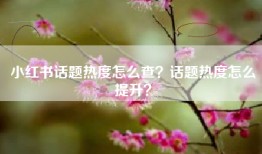 小红书话题热度怎么查？话题热度怎么提升？