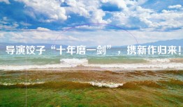 导演饺子“十年磨一剑”，携新作归来！