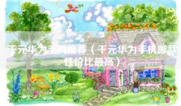 千元华为手机推荐（千元华为手机哪款性价比最高）