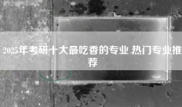2025年考研十大最吃香的专业 热门专业推荐