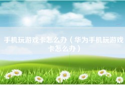 手机玩游戏卡怎么办（华为手机玩游戏卡怎么办）