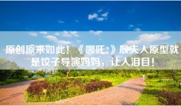 原创原来如此！《哪吒2》殷夫人原型就是饺子导演妈妈，让人泪目！