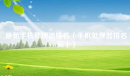 最新手机处理器排名（手机处理器排名前十）