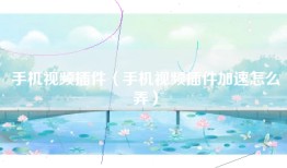 手机视频插件（手机视频插件加速怎么弄）