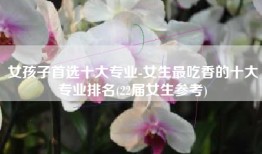 女孩子首选十大专业-女生最吃香的十大专业排名(22届女生参考)