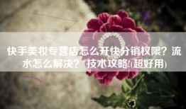 快手美妆专营店怎么开快分销权限？流水怎么解决？ 技术攻略!(超好用)