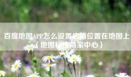 百度地图APP怎么设置店铺位置在地图上（地图标注商家中心）