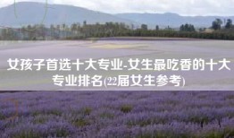 女孩子首选十大专业-女生最吃香的十大专业排名(22届女生参考)