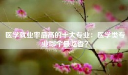 医学就业率最高的十大专业：医学类专业哪个最吃香？