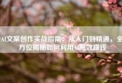 AI文案创作实战指南：从入门到精通，全方位揭秘如何利用AI高效赚钱