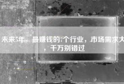 未来5年，最赚钱的7个行业，市场需求大，千万别错过