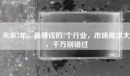 未来5年，最赚钱的7个行业，市场需求大，千万别错过