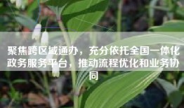 聚焦跨区域通办，充分依托全国一体化政务服务平台，推动流程优化和业务协同