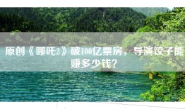 原创《哪吒2》破100亿票房，导演饺子能赚多少钱？