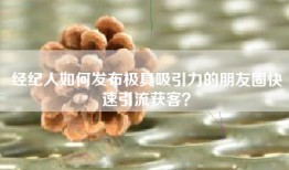 经纪人如何发布极具吸引力的朋友圈快速引流获客？